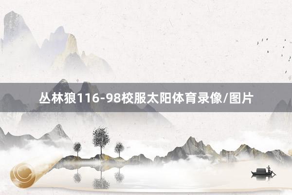 丛林狼116-98校服太阳体育录像/图片