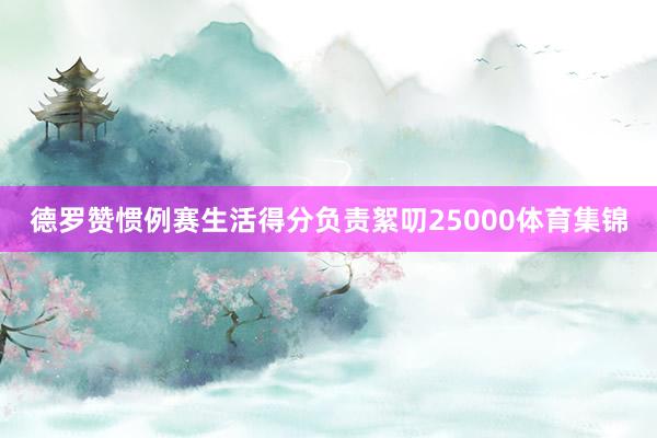 德罗赞惯例赛生活得分负责絮叨25000体育集锦
