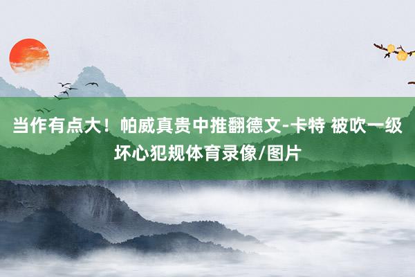 当作有点大！帕威真贵中推翻德文-卡特 被吹一级坏心犯规体育录像/图片