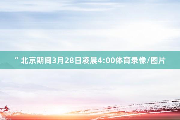 ”北京期间3月28日凌晨4:00体育录像/图片