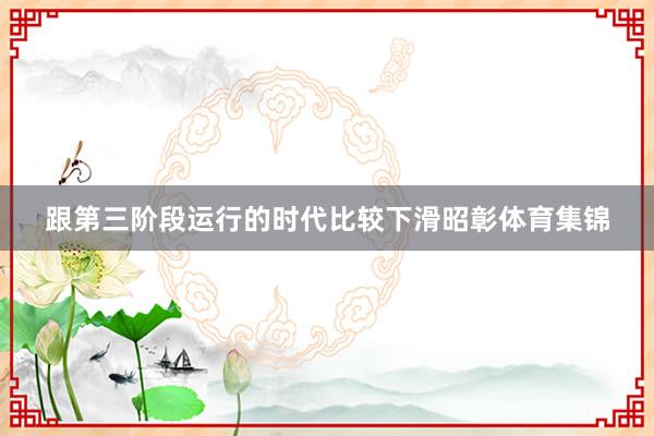 跟第三阶段运行的时代比较下滑昭彰体育集锦