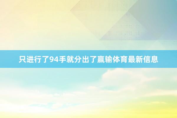只进行了94手就分出了赢输体育最新信息