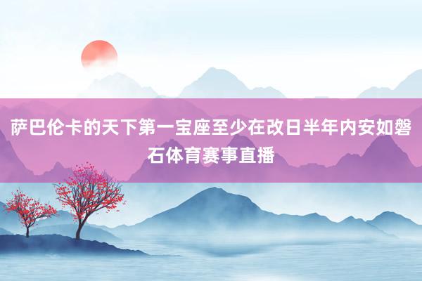 萨巴伦卡的天下第一宝座至少在改日半年内安如磐石体育赛事直播