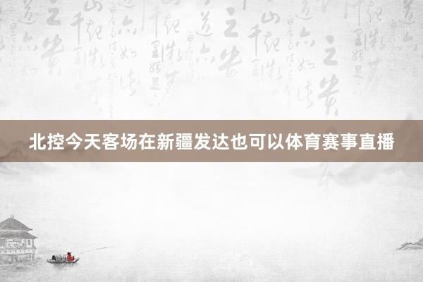 北控今天客场在新疆发达也可以体育赛事直播