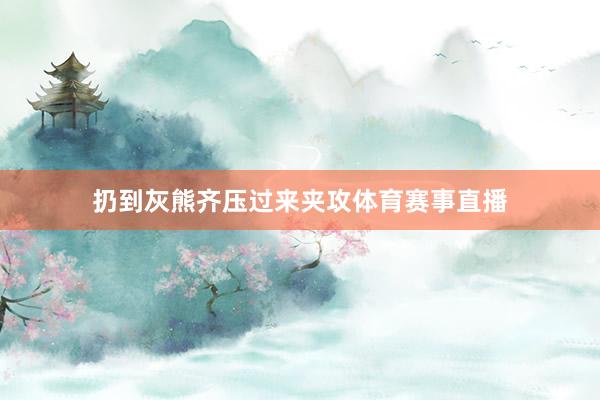 扔到灰熊齐压过来夹攻体育赛事直播