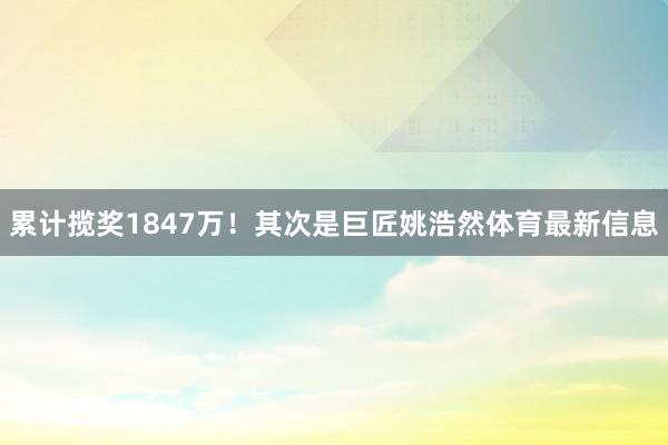 累计揽奖1847万！其次是巨匠姚浩然体育最新信息