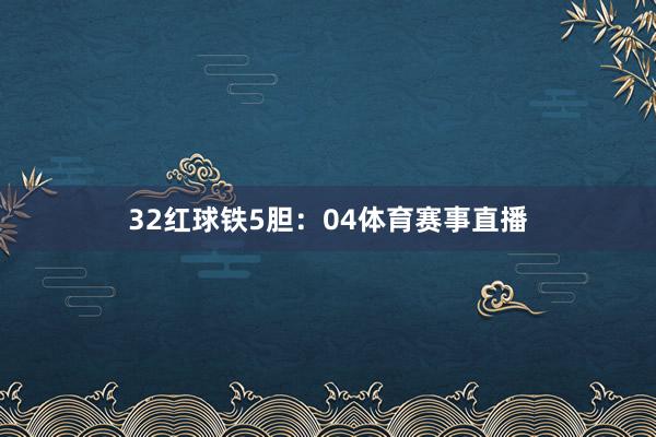 32 红球铁5胆:04体育赛事直播