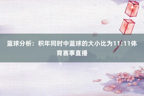 蓝球分析：积年同时中蓝球的大小比为11:11体育赛事直播