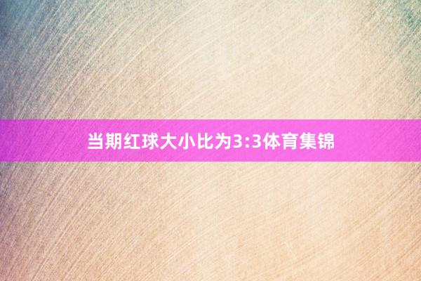 当期红球大小比为3:3体育集锦