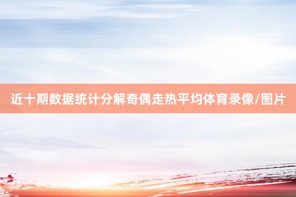 近十期数据统计分解奇偶走热平均体育录像/图片