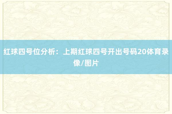 红球四号位分析：上期红球四号开出号码20体育录像/图片