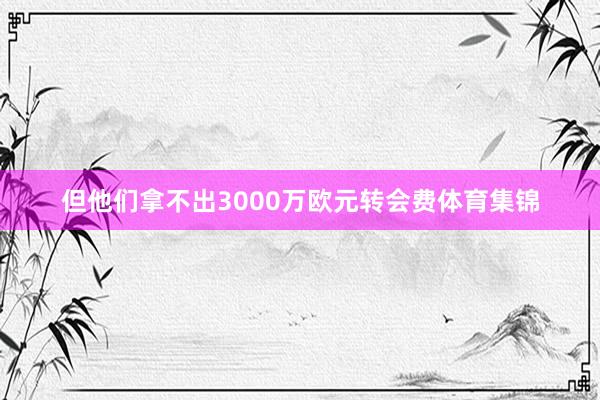 但他们拿不出3000万欧元转会费体育集锦