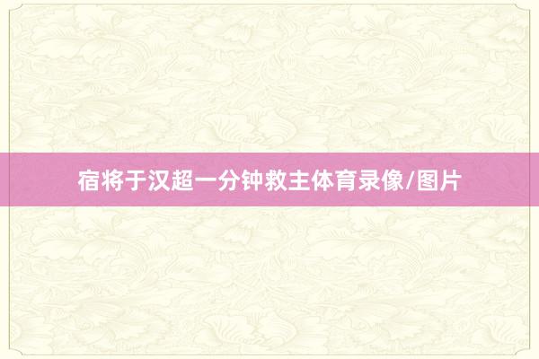 宿将于汉超一分钟救主体育录像/图片