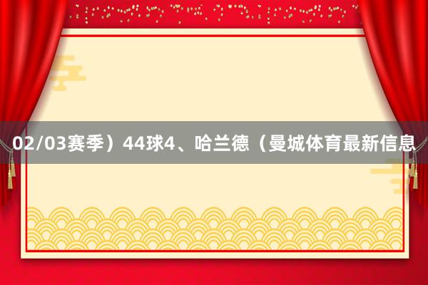 02/03赛季）44球4、哈兰德（曼城体育最新信息