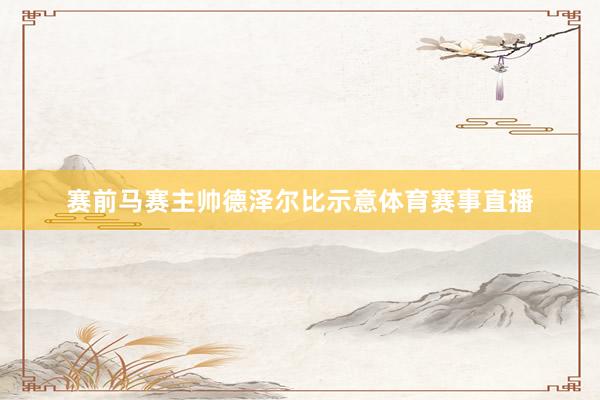 赛前马赛主帅德泽尔比示意体育赛事直播
