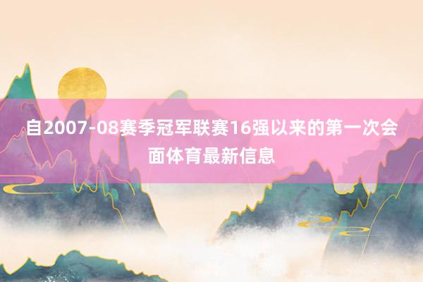 自2007-08赛季冠军联赛16强以来的第一次会面体育最新信息