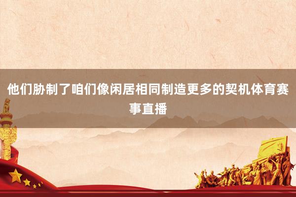 他们胁制了咱们像闲居相同制造更多的契机体育赛事直播