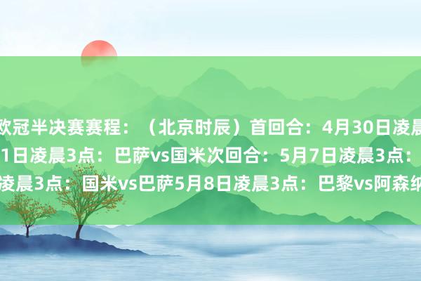 欧冠半决赛赛程：（北京时辰）首回合：4月30日凌晨3点：阿森纳vs巴黎5月1日凌晨3点：巴萨vs国米次回合：5月7日凌晨3点：国米vs巴萨5月8日凌晨3点：巴黎vs阿森纳    体育最新信息