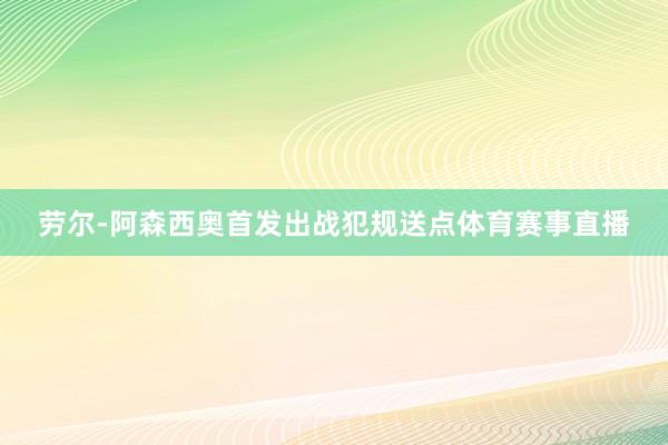 劳尔-阿森西奥首发出战犯规送点体育赛事直播