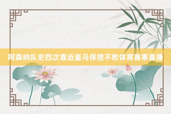 阿森纳队史四次靠近皇马保捏不败体育赛事直播