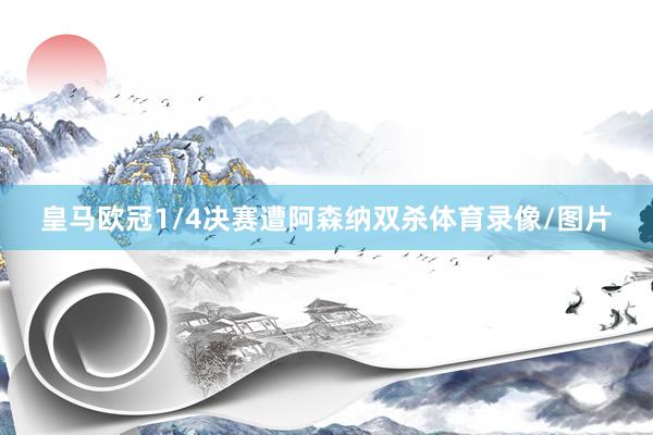 皇马欧冠1/4决赛遭阿森纳双杀体育录像/图片
