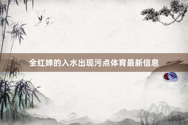 全红婵的入水出现污点体育最新信息