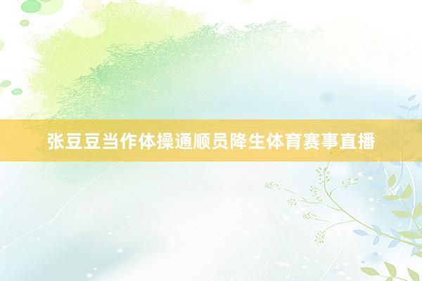 张豆豆当作体操通顺员降生体育赛事直播