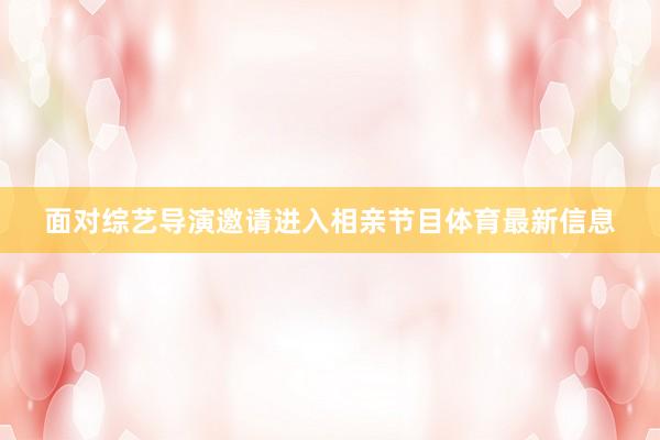 面对综艺导演邀请进入相亲节目体育最新信息