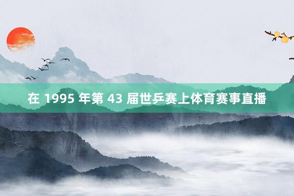 在 1995 年第 43 届世乒赛上体育赛事直播