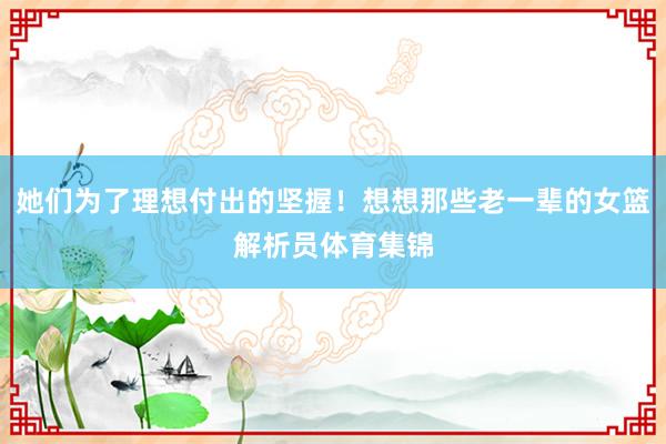 她们为了理想付出的坚握！想想那些老一辈的女篮解析员体育集锦