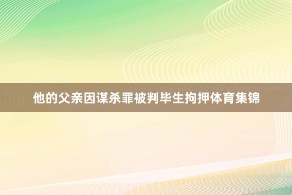 他的父亲因谋杀罪被判毕生拘押体育集锦