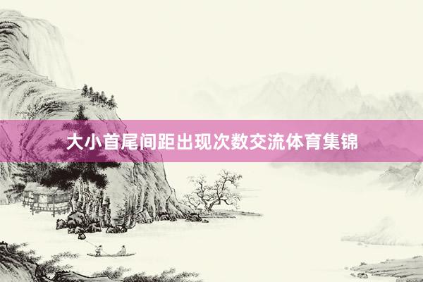 大小首尾间距出现次数交流体育集锦