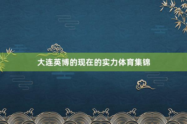 大连英博的现在的实力体育集锦