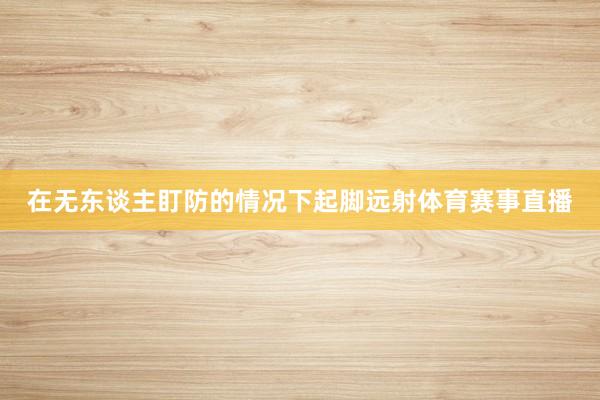 在无东谈主盯防的情况下起脚远射体育赛事直播