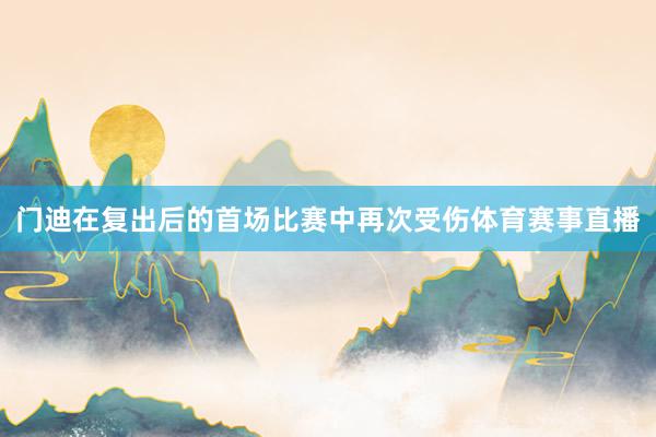 门迪在复出后的首场比赛中再次受伤体育赛事直播