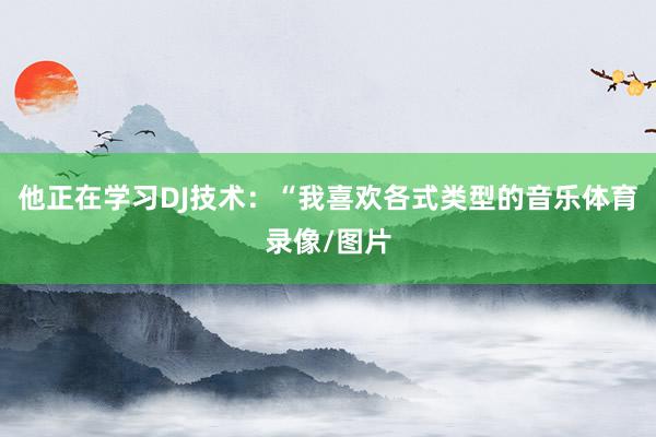 他正在学习DJ技术：“我喜欢各式类型的音乐体育录像/图片