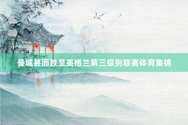 曼城甚而跌至英格兰第三级别联赛体育集锦