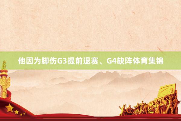 他因为脚伤G3提前退赛、G4缺阵体育集锦