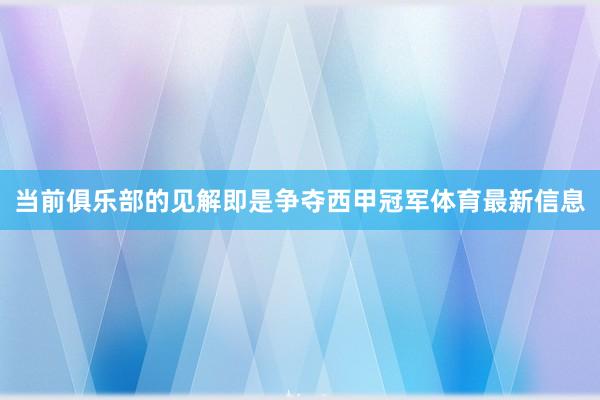 当前俱乐部的见解即是争夺西甲冠军体育最新信息