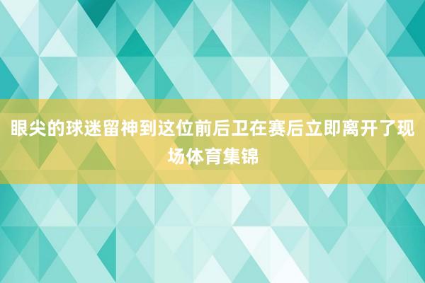 眼尖的球迷留神到这位前后卫在赛后立即离开了现场体育集锦