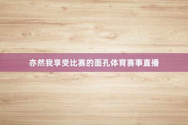 亦然我享受比赛的面孔体育赛事直播