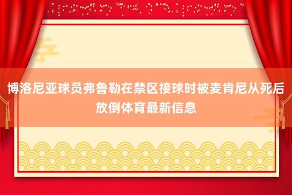 博洛尼亚球员弗鲁勒在禁区接球时被麦肯尼从死后放倒体育最新信息
