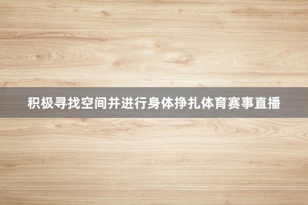 积极寻找空间并进行身体挣扎体育赛事直播