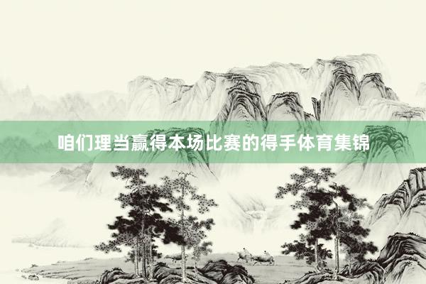 咱们理当赢得本场比赛的得手体育集锦