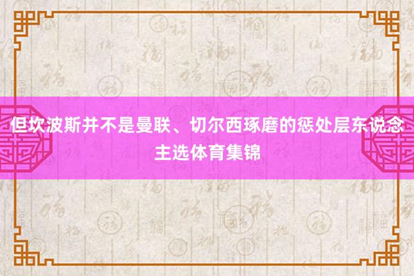 但坎波斯并不是曼联、切尔西琢磨的惩处层东说念主选体育集锦