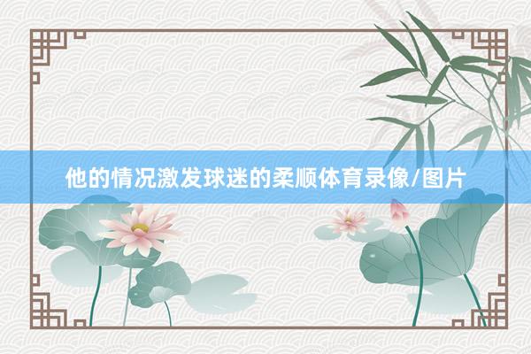 他的情况激发球迷的柔顺体育录像/图片