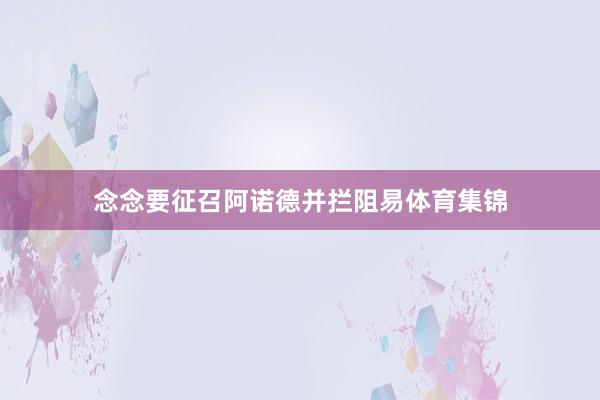 念念要征召阿诺德并拦阻易体育集锦
