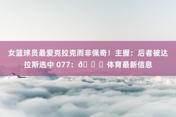 女篮球员最爱克拉克而非佩奇！主握：后者被达拉斯选中 077：🙂体育最新信息