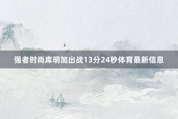 强者时尚库明加出战13分24秒体育最新信息