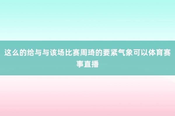 这么的给与与该场比赛周琦的要紧气象可以体育赛事直播